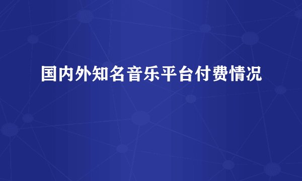 国内外知名音乐平台付费情况