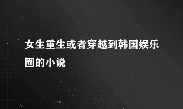 女生重生或者穿越到韩国娱乐圈的小说