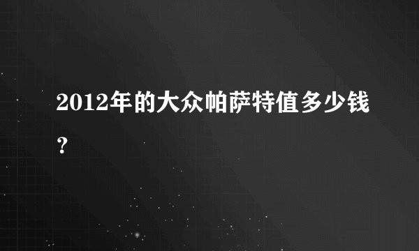 2012年的大众帕萨特值多少钱？