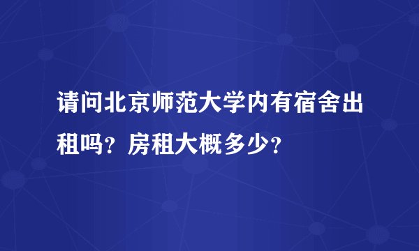 请问北京师范大学内有宿舍出租吗？房租大概多少？