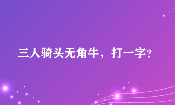 三人骑头无角牛，打一字？