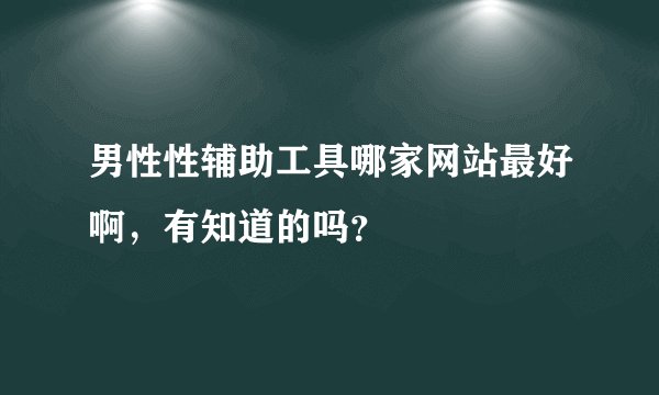男性性辅助工具哪家网站最好啊，有知道的吗？