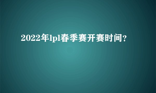 2022年lpl春季赛开赛时间？