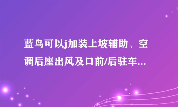 蓝鸟可以j加装上坡辅助、空调后座出风及口前/后驻车雷达吗？