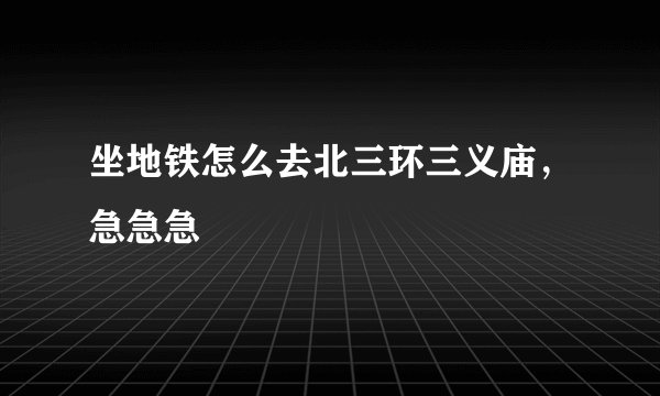 坐地铁怎么去北三环三义庙，急急急