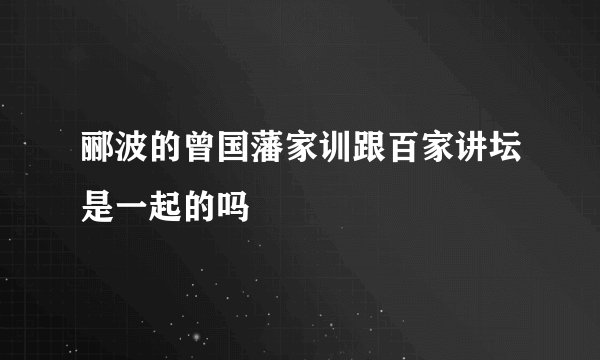 郦波的曾国藩家训跟百家讲坛是一起的吗