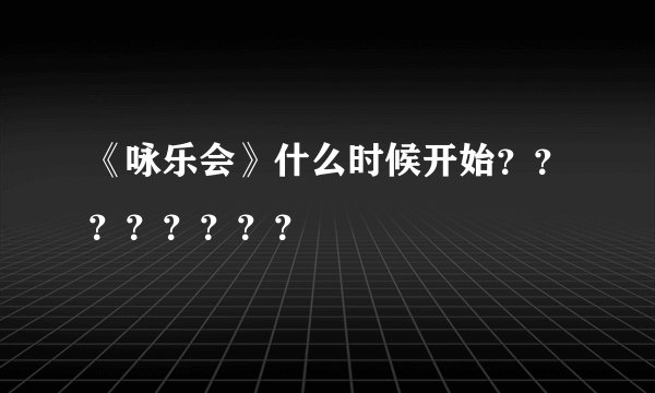 《咏乐会》什么时候开始？？？？？？？？