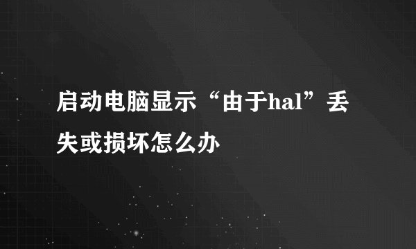 启动电脑显示“由于hal”丢失或损坏怎么办