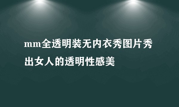 mm全透明装无内衣秀图片秀出女人的透明性感美