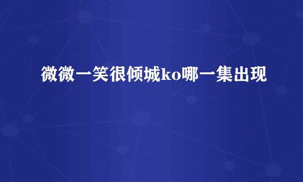 微微一笑很倾城ko哪一集出现