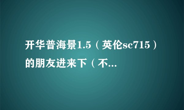 开华普海景1.5（英伦sc715）的朋友进来下（不开这个车的绕开走）