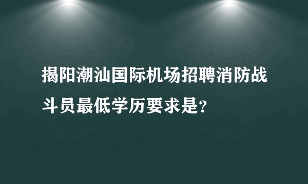揭阳潮汕国际机场招聘消防战斗员最低学历要求是?