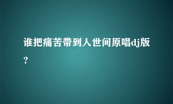 谁把痛苦带到人世间原唱dj版？