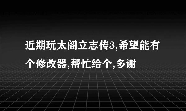 近期玩太阁立志传3,希望能有个修改器,帮忙给个,多谢