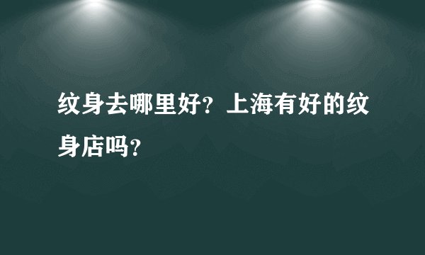 纹身去哪里好?上海有好的纹身店吗?