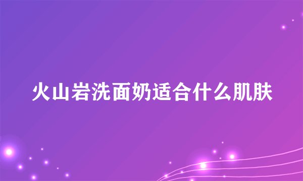 火山岩洗面奶适合什么肌肤
