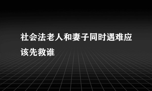 社会法老人和妻子同时遇难应该先救谁