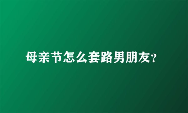 母亲节怎么套路男朋友？