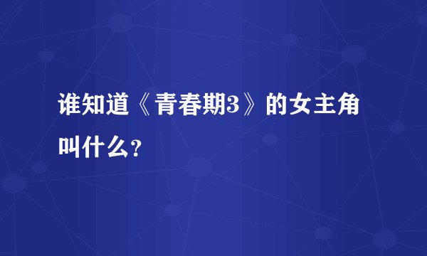 谁知道《青春期3》的女主角叫什么?