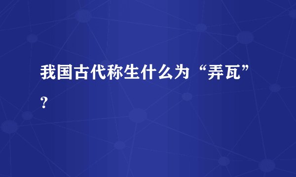 我国古代称生什么为“弄瓦”？