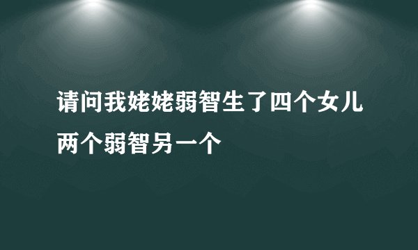 请问我姥姥弱智生了四个女儿两个弱智另一个