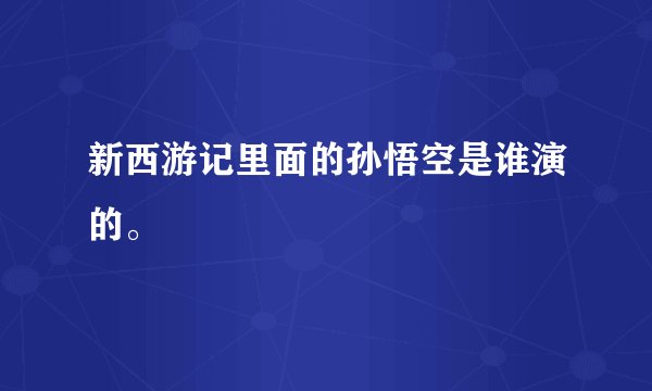 新西游记里面的孙悟空是谁演的。