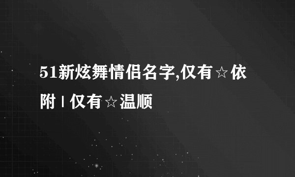 51新炫舞情侣名字,仅有☆依附 | 仅有☆温顺