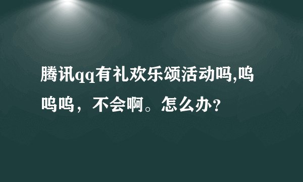 腾讯qq有礼欢乐颂活动吗,呜呜呜,不会啊。怎么办?