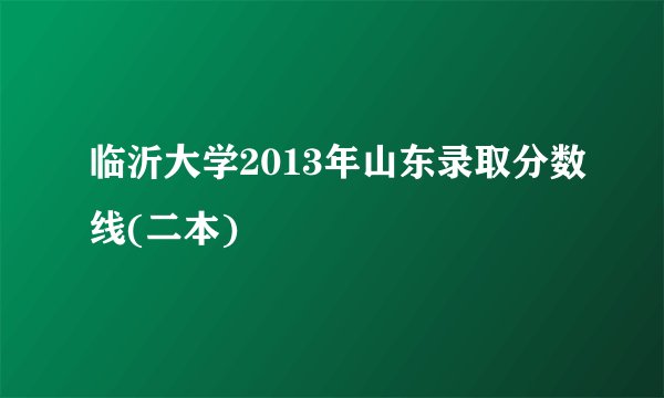 临沂大学2013年山东录取分数线(二本)
