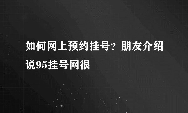 如何网上预约挂号？朋友介绍说95挂号网很
