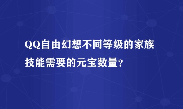 QQ自由幻想不同等级的家族技能需要的元宝数量?