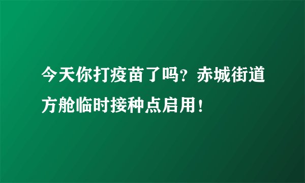 今天你打疫苗了吗?赤城街道方舱临时接种点启用!