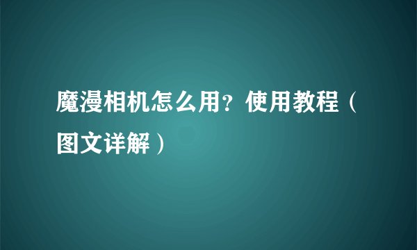 魔漫相机怎么用？使用教程（图文详解）