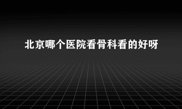 北京哪个医院看骨科看的好呀