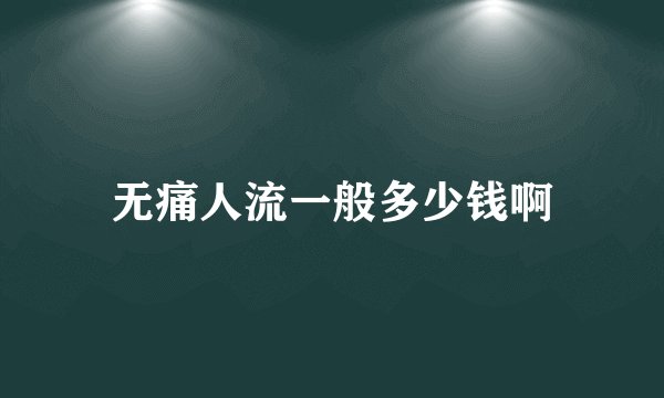无痛人流一般多少钱啊