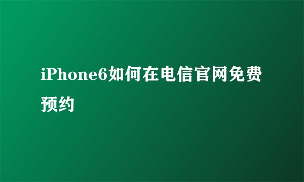 iPhone6如何在电信官网免费预约