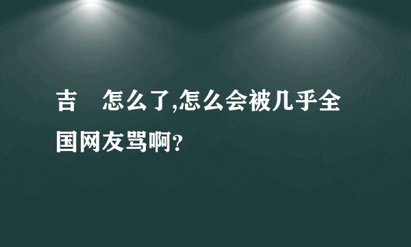 吉喆怎么了,怎么会被几乎全国网友骂啊？