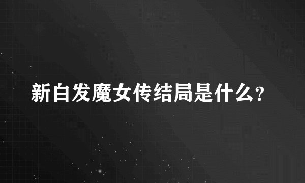 新白发魔女传结局是什么？