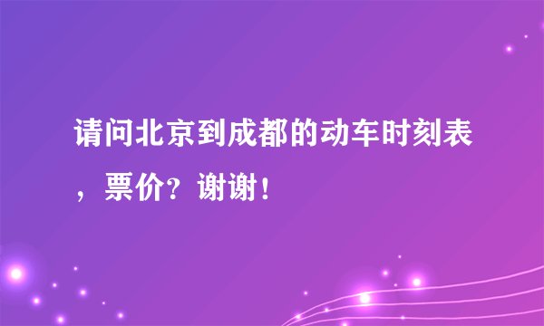 请问北京到成都的动车时刻表,票价?谢谢!