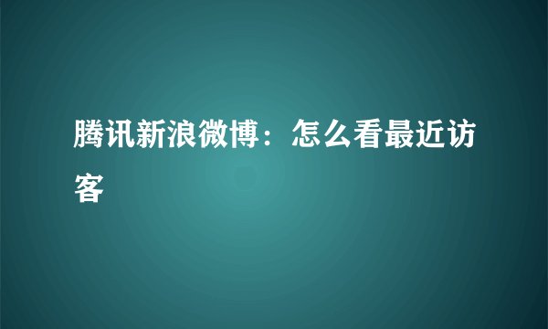 腾讯新浪微博：怎么看最近访客