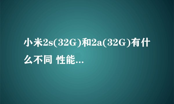 小米2s(32G)和2a(32G)有什么不同 性能上的 谁的运算速率高