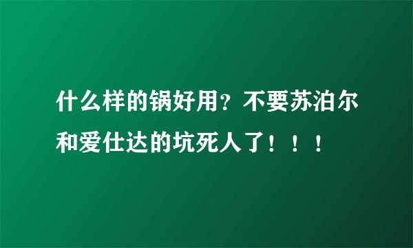 什么样的锅好用？不要苏泊尔和爱仕达的坑死人了！！！