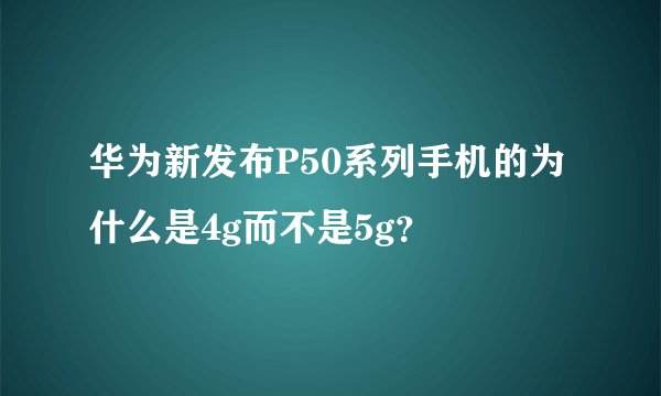 华为新发布P50系列手机的为什么是4g而不是5g？