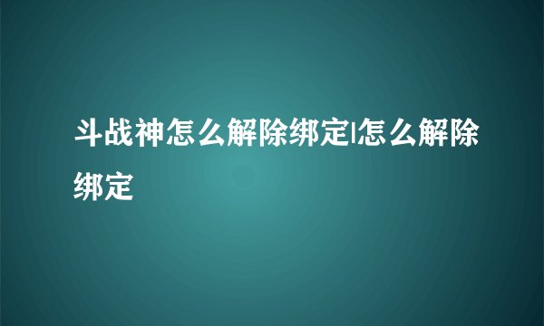 斗战神怎么解除绑定|怎么解除绑定
