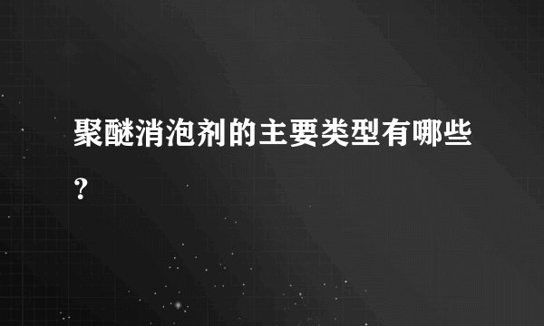 聚醚消泡剂的主要类型有哪些？