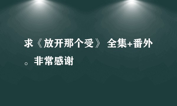 求《放开那个受》 全集+番外。非常感谢