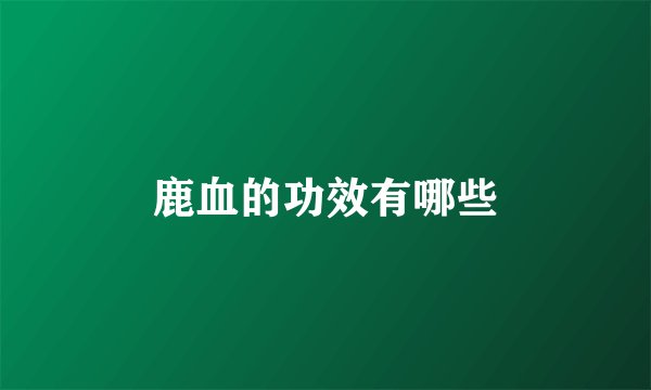 鹿血的功效有哪些