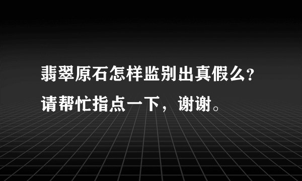 翡翠原石怎样监别出真假么？请帮忙指点一下，谢谢。