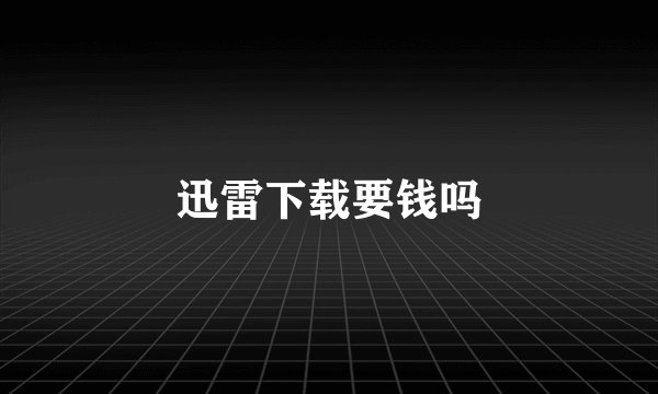 迅雷下载要钱吗