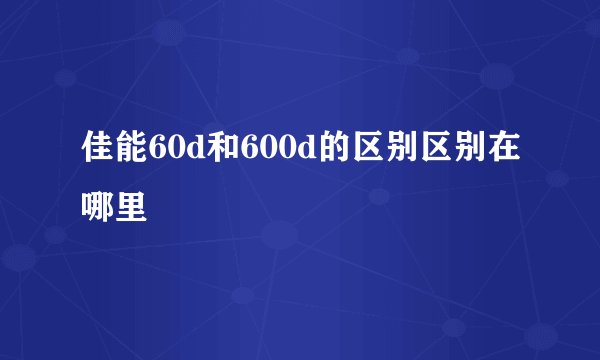 佳能60d和600d的区别区别在哪里